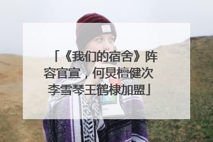 《我们的宿舍》阵容官宣，何炅檀健次李雪琴王鹤棣加盟