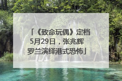 《致命玩偶》定档5月29日，张兆辉罗兰演绎港式恐怖