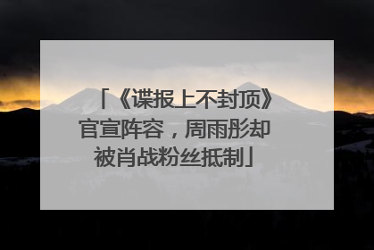 《谍报上不封顶》官宣阵容，周雨彤却被肖战粉丝抵制
