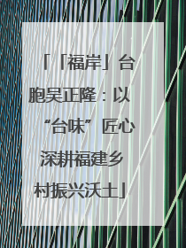 「福岸」台胞吴正隆：以“台味”匠心 深耕福建乡村振兴沃土