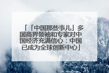「中国那些事儿」多国商界领袖和专家对中国经济充满信心：中国已成为全球创新中心