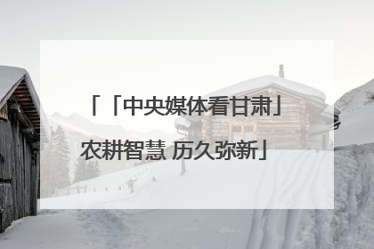 「中央媒体看甘肃」农耕智慧 历久弥新