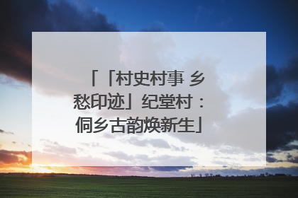 「村史村事 乡愁印迹」纪堂村：侗乡古韵焕新生