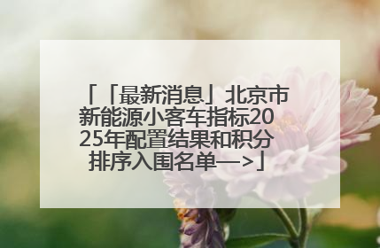 「最新消息」北京市新能源小客车指标2025年配置结果和积分排序入围名单—>