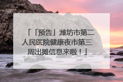 「预告」潍坊市第二人民医院健康夜市第三周出摊信息来啦！