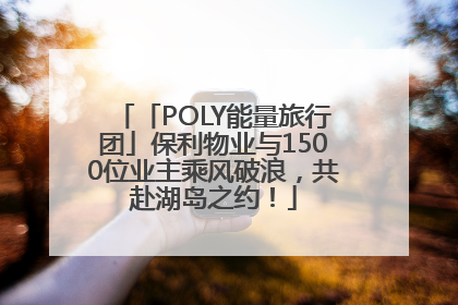 「POLY能量旅行团」保利物业与1500位业主乘风破浪，共赴湖岛之约！
