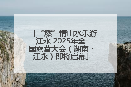 “燃”情山水乐游江永 2025年全国露营大会（湖南・江永）即将启幕