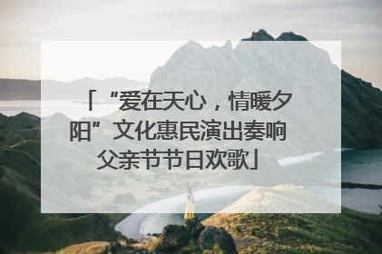 “爱在天心，情暖夕阳”文化惠民演出奏响父亲节节日欢歌