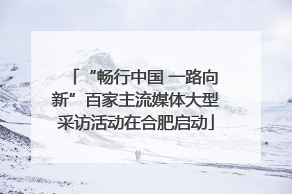 “畅行中国 一路向新”百家主流媒体大型采访活动在合肥启动