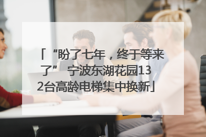 “盼了七年，终于等来了” 宁波东湖花园132台高龄电梯集中换新