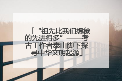 “祖先比我们想象的先进得多”——考古工作者泰山脚下探寻中华文明起源