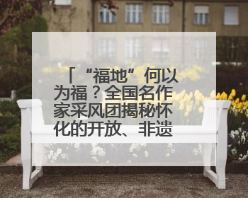 “福地”何以为福？全国名作家采风团揭秘怀化的开放、非遗与红色密码