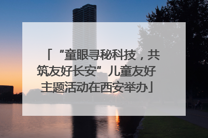 “童眼寻秘科技，共筑友好长安”儿童友好主题活动在西安举办