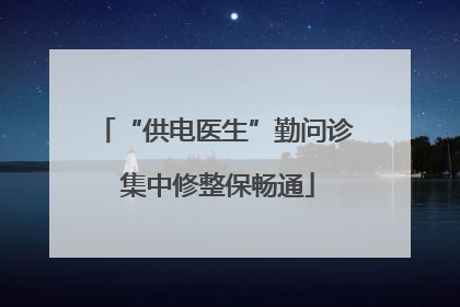 “供电医生”勤问诊 集中修整保畅通