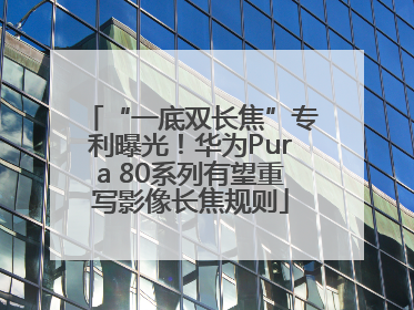“一底双长焦”专利曝光！华为Pura 80系列有望重写影像长焦规则