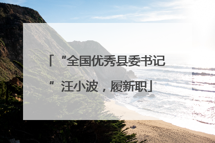 “全国优秀县委书记”汪小波，履新职
