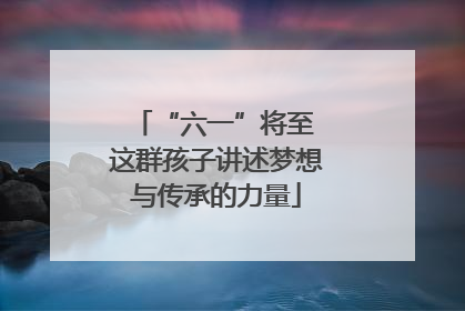 “六一”将至 这群孩子讲述梦想与传承的力量