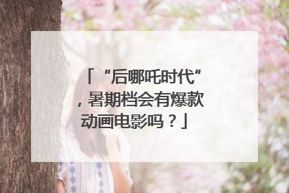 “后哪吒时代”，暑期档会有爆款动画电影吗？