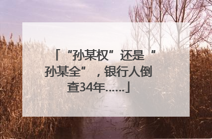 “孙某权”还是“孙某全”，银行人倒查34年……