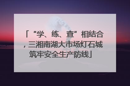 “学、练、查”相结合，三湘南湖大市场灯石城筑牢安全生产防线