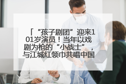 “孩子剧团”迎来101岁演员！当年以戏剧为枪的“小战士”，与江城红领巾共唱中国少年先锋队队歌