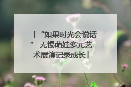 “如果时光会说话” 无锡萌娃多元艺术展演记录成长