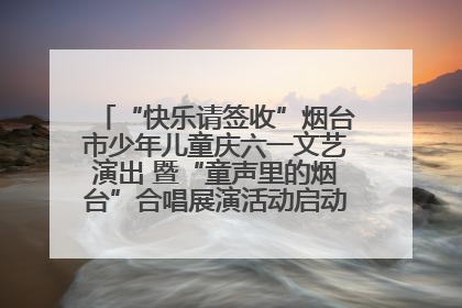 “快乐请签收”烟台市少年儿童庆六一文艺演出 暨“童声里的烟台”合唱展演活动启动仪式圆满落幕
