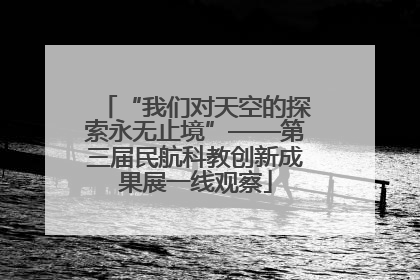 “我们对天空的探索永无止境”——第三届民航科教创新成果展一线观察