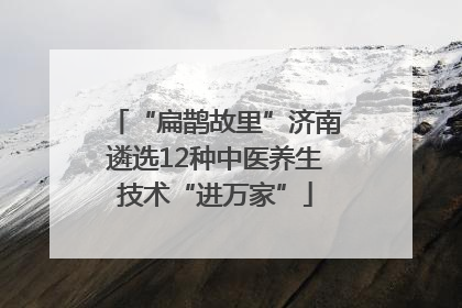 “扁鹊故里”济南遴选12种中医养生技术“进万家”