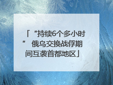 “持续6个多小时” 俄乌交换战俘期间互袭首都地区