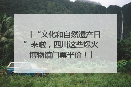 “文化和自然遗产日”来啦，四川这些爆火博物馆门票半价！