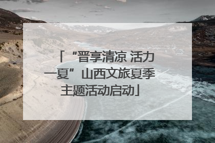 “晋享清凉 活力一夏”山西文旅夏季主题活动启动