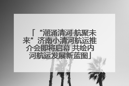 “潮涌清河·航聚未来”济南小清河航运推介会即将启幕 共绘内河航运发展新蓝图