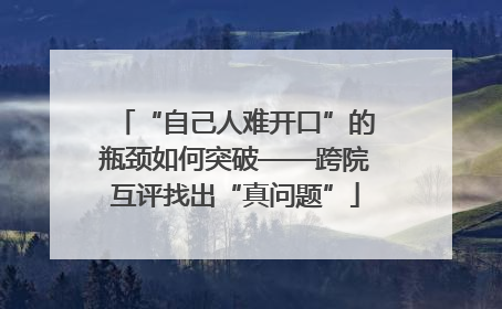 “自己人难开口”的瓶颈如何突破——跨院互评找出“真问题”