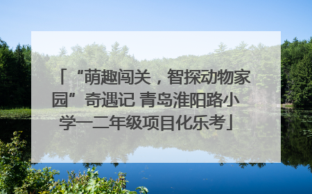“萌趣闯关，智探动物家园”奇遇记 青岛淮阳路小学一二年级项目化乐考
