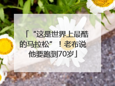 “这是世界上最酷的马拉松”！老布说他要跑到70岁