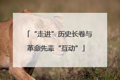 “走进”历史长卷与革命先辈“互动”
