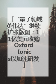 “量子领域英伟达”继续扩张版图：11亿美元收购Oxford Ionics以加速研发
