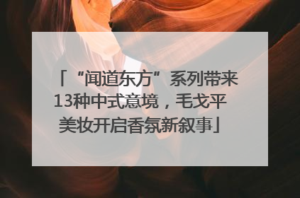 “闻道东方”系列带来13种中式意境，毛戈平美妆开启香氛新叙事