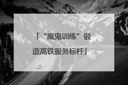 “魔鬼训练”锻造高铁服务标杆