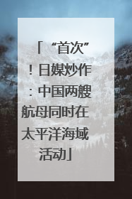 “首次”！日媒炒作：中国两艘航母同时在太平洋海域活动