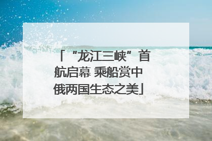 “龙江三峡”首航启幕 乘船赏中俄两国生态之美