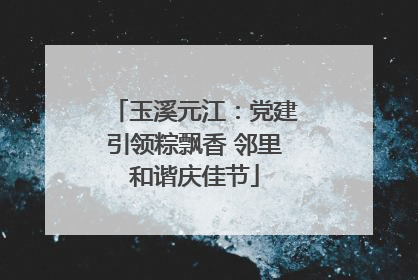 玉溪元江：党建引领粽飘香 邻里和谐庆佳节