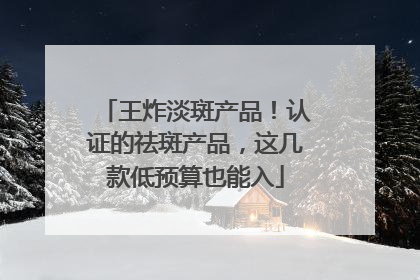 王炸淡斑产品！认证的祛斑产品，这几款低预算也能入