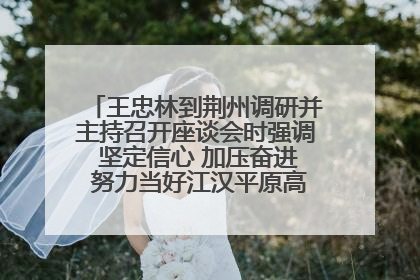 王忠林到荆州调研并主持召开座谈会时强调 坚定信心 加压奋进 努力当好江汉平原高质量发展排头兵