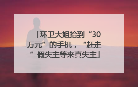 环卫大姐拾到“30万元”的手机，“赶走”假失主等来真失主