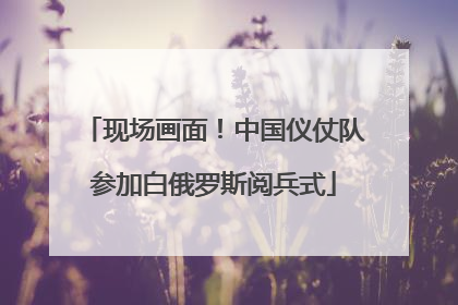 现场画面！中国仪仗队参加白俄罗斯阅兵式