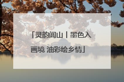 灵韵闾山丨墨色入画境 油彩绘乡情