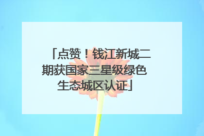 点赞！钱江新城二期获国家三星级绿色生态城区认证