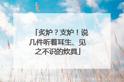 炙炉？支炉！说几件听着耳生、见之不识的炊具